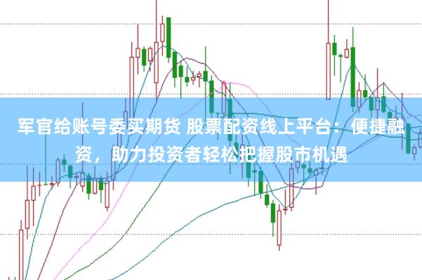 军官给账号委买期货 股票配资线上平台：便捷融资，助力投资者轻松把握股市机遇