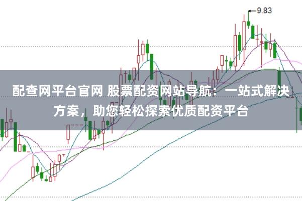 配查网平台官网 股票配资网站导航：一站式解决方案，助您轻松探索优质配资平台