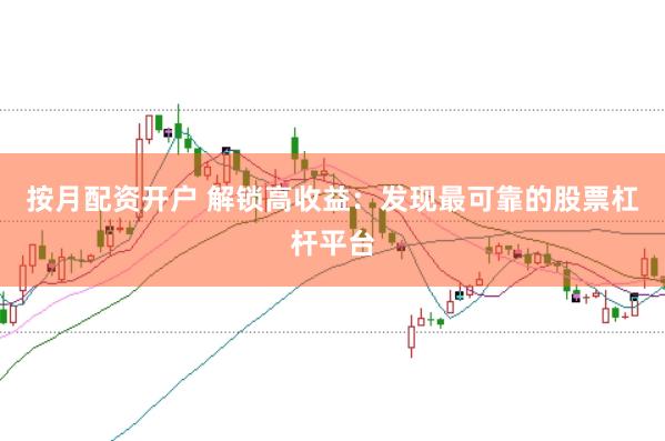 按月配资开户 解锁高收益：发现最可靠的股票杠杆平台