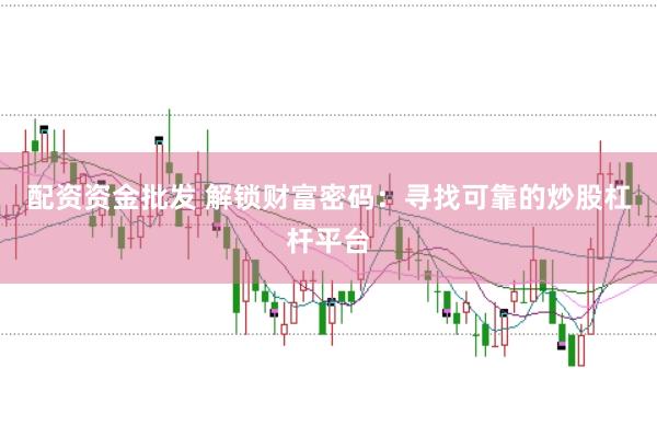 配资资金批发 解锁财富密码：寻找可靠的炒股杠杆平台