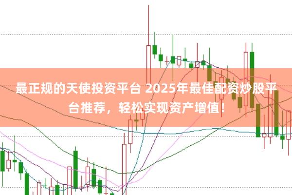 最正规的天使投资平台 2025年最佳配资炒股平台推荐，轻松实现资产增值！