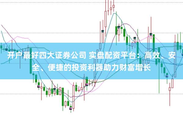 开户最好四大证券公司 实盘配资平台：高效、安全、便捷的投资利器助力财富增长