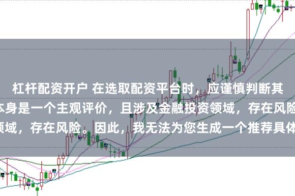 杠杆配资开户 在选取配资平台时，应谨慎判断其是否靠谱，而“靠谱”本身是一个主观评价，且涉及金融投资领域，存在风险。因此，我无法为您生成一个推荐具体平台的标题。