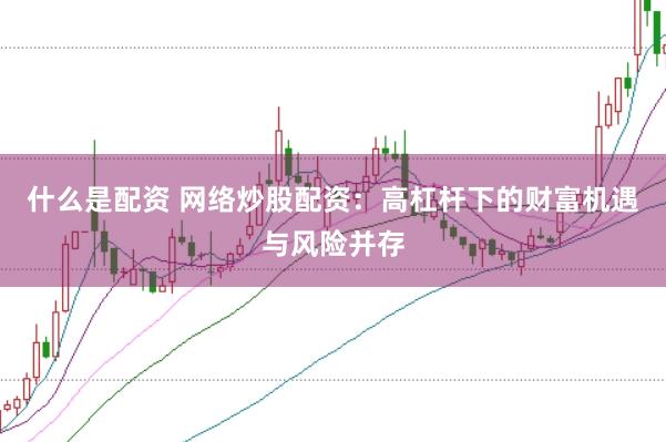什么是配资 网络炒股配资：高杠杆下的财富机遇与风险并存