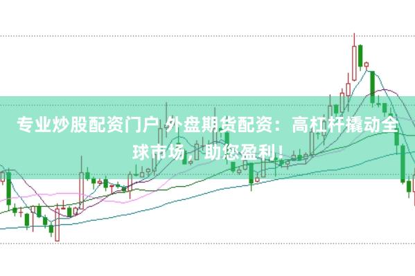 专业炒股配资门户 外盘期货配资：高杠杆撬动全球市场，助您盈利！