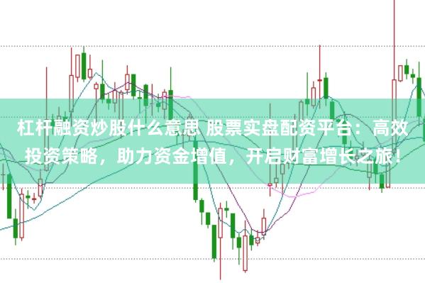 杠杆融资炒股什么意思 股票实盘配资平台：高效投资策略，助力资金增值，开启财富增长之旅！