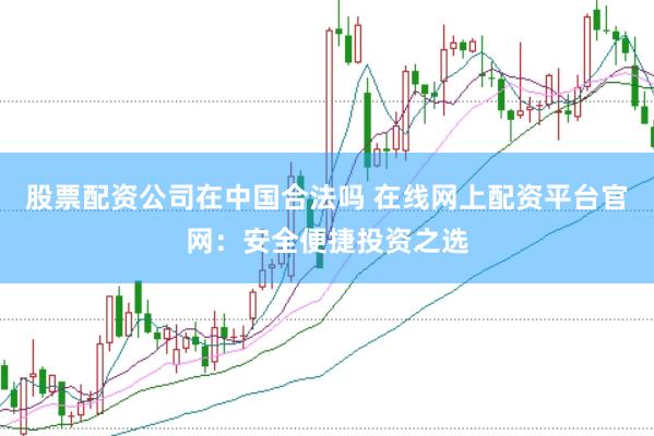 股票配资公司在中国合法吗 在线网上配资平台官网：安全便捷投资之选