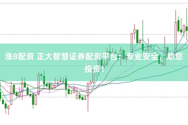 涨8配资 正大智慧证券配资平台：专业安全，助您投资！