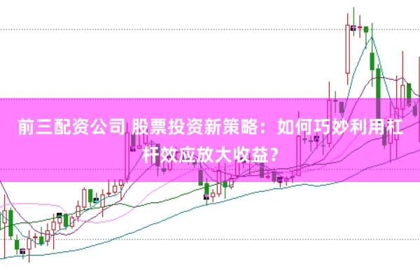 前三配资公司 股票投资新策略：如何巧妙利用杠杆效应放大收益？