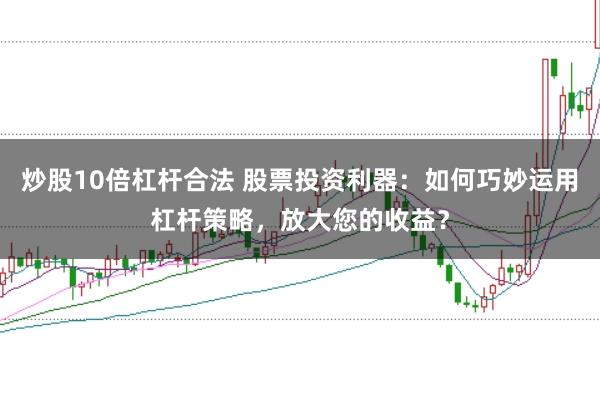 炒股10倍杠杆合法 股票投资利器：如何巧妙运用杠杆策略，放大您的收益？