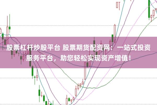 股票杠杆炒股平台 股票期货配资网：一站式投资服务平台，助您轻松实现资产增值！