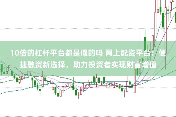 10倍的杠杆平台都是假的吗 网上配资平台：便捷融资新选择，助力投资者实现财富增值