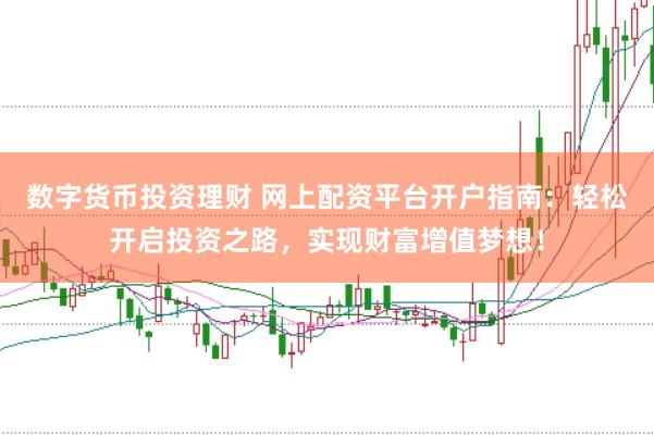 数字货币投资理财 网上配资平台开户指南：轻松开启投资之路，实现财富增值梦想！