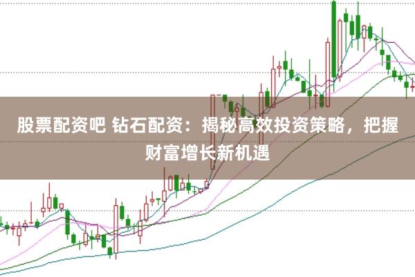 股票配资吧 钻石配资：揭秘高效投资策略，把握财富增长新机遇