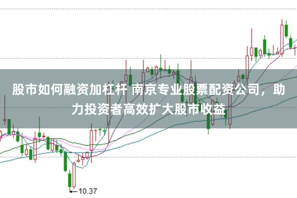 股市如何融资加杠杆 南京专业股票配资公司，助力投资者高效扩大股市收益