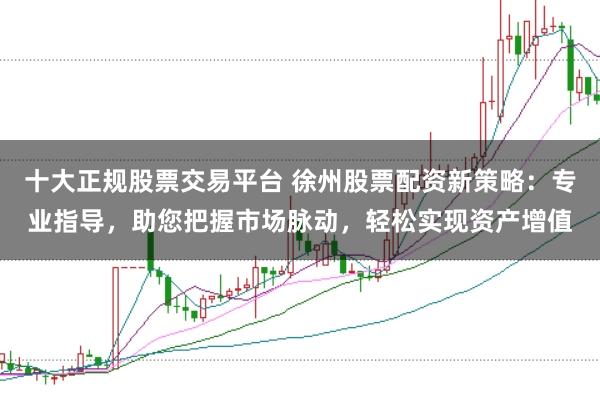 十大正规股票交易平台 徐州股票配资新策略：专业指导，助您把握市场脉动，轻松实现资产增值