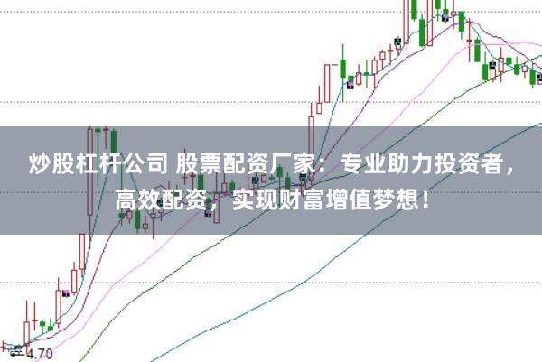 炒股杠杆公司 股票配资厂家：专业助力投资者，高效配资，实现财富增值梦想！