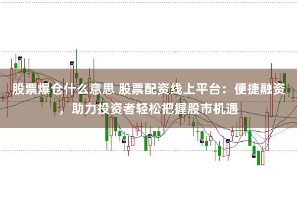 股票爆仓什么意思 股票配资线上平台：便捷融资，助力投资者轻松把握股市机遇