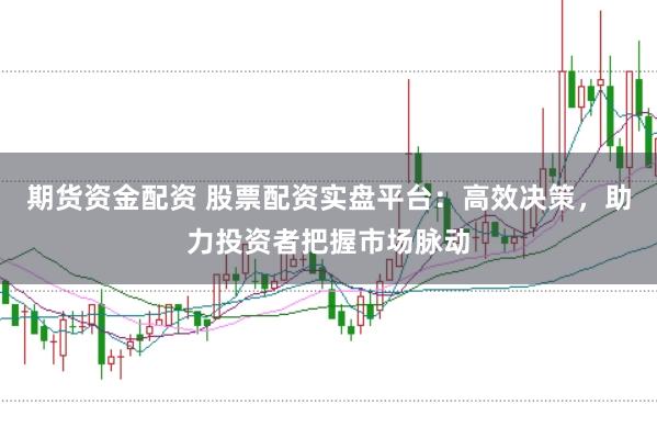 期货资金配资 股票配资实盘平台：高效决策，助力投资者把握市场脉动