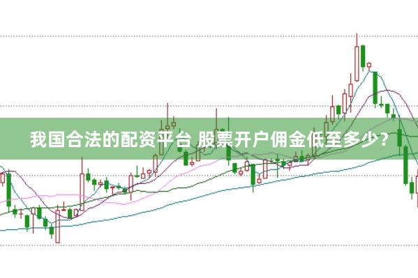 我国合法的配资平台 股票开户佣金低至多少？