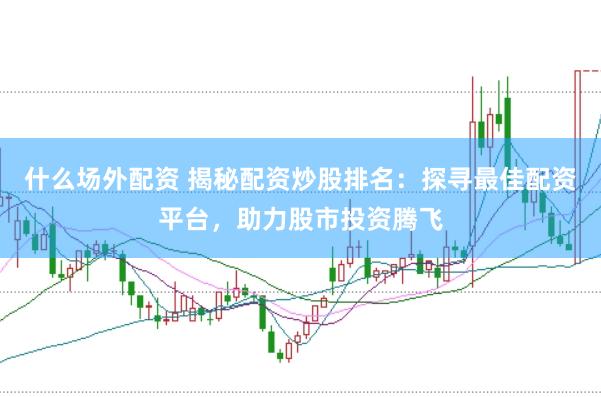 什么场外配资 揭秘配资炒股排名：探寻最佳配资平台，助力股市投资腾飞