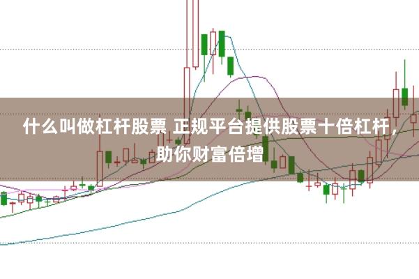 什么叫做杠杆股票 正规平台提供股票十倍杠杆，助你财富倍增