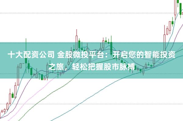 十大配资公司 金股微投平台：开启您的智能投资之旅，轻松把握股市脉搏