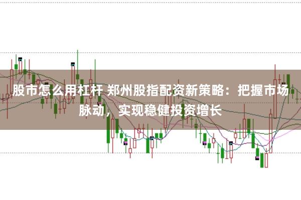 股市怎么用杠杆 郑州股指配资新策略：把握市场脉动，实现稳健投资增长