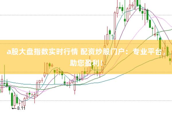 a股大盘指数实时行情 配资炒股门户：专业平台，助您盈利！