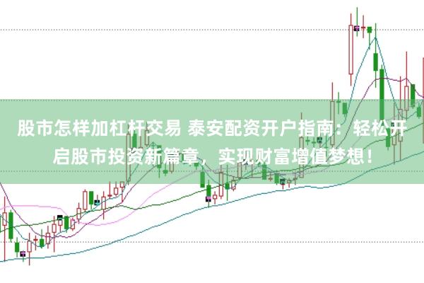 股市怎样加杠杆交易 泰安配资开户指南：轻松开启股市投资新篇章，实现财富增值梦想！