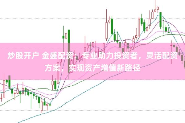 炒股开户 金盛配资：专业助力投资者，灵活配资方案，实现资产增值新路径