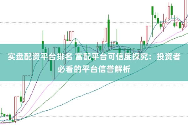 实盘配资平台排名 富配平台可信度探究：投资者必看的平台信誉解析