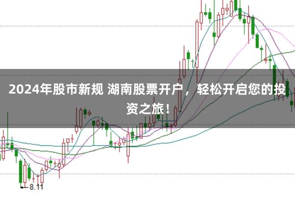 2024年股市新规 湖南股票开户，轻松开启您的投资之旅！