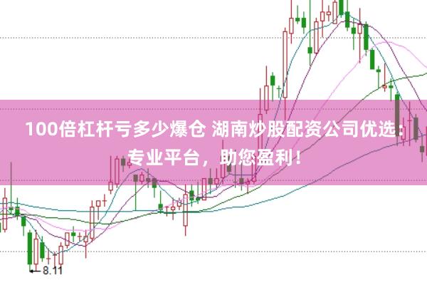 100倍杠杆亏多少爆仓 湖南炒股配资公司优选：专业平台，助您盈利！