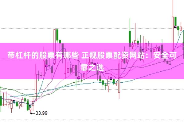 带杠杆的股票有哪些 正规股票配资网站：安全可靠之选