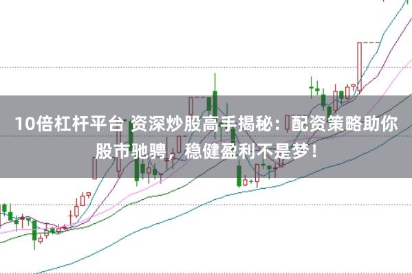 10倍杠杆平台 资深炒股高手揭秘：配资策略助你股市驰骋，稳健盈利不是梦！