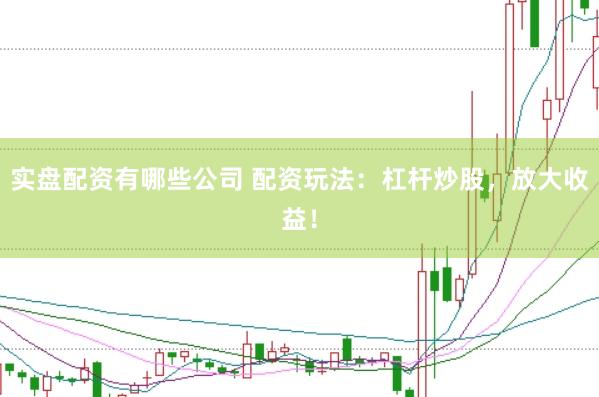 实盘配资有哪些公司 配资玩法：杠杆炒股，放大收益！
