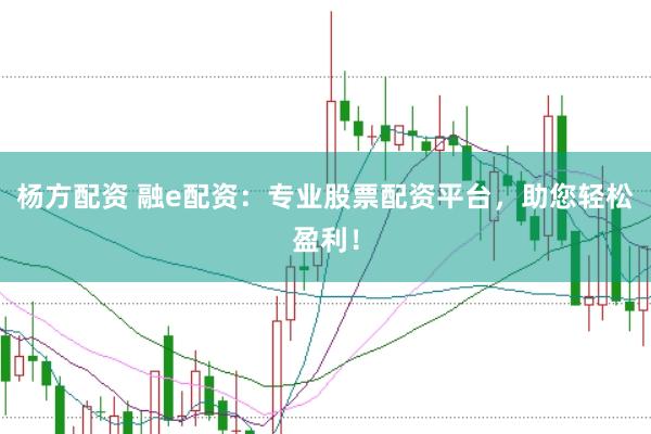杨方配资 融e配资：专业股票配资平台，助您轻松盈利！