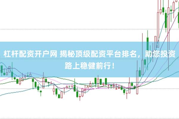 杠杆配资开户网 揭秘顶级配资平台排名，助您投资路上稳健前行！