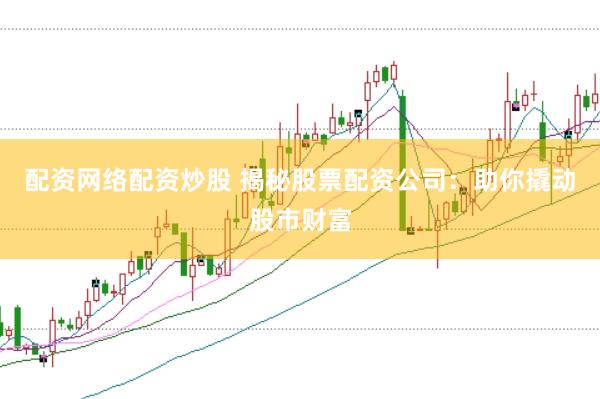 配资网络配资炒股 揭秘股票配资公司：助你撬动股市财富