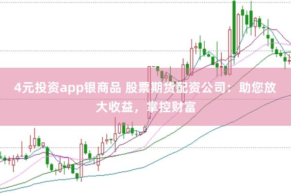 4元投资app银商品 股票期货配资公司：助您放大收益，掌控财富