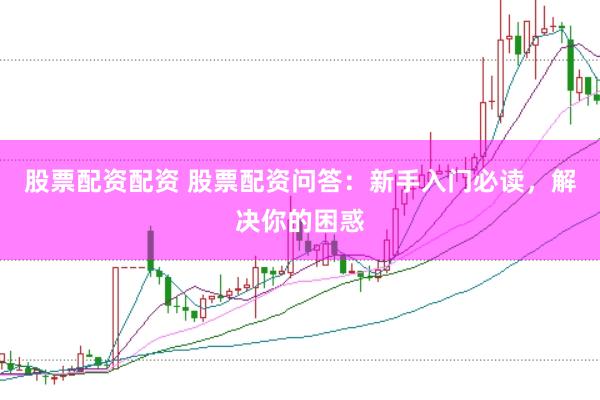 股票配资配资 股票配资问答：新手入门必读，解决你的困惑