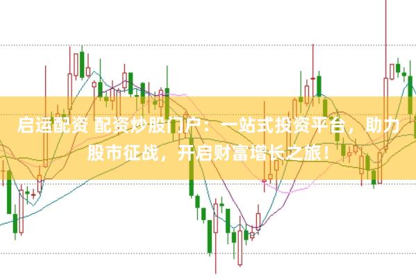 启运配资 配资炒股门户：一站式投资平台，助力股市征战，开启财富增长之旅！