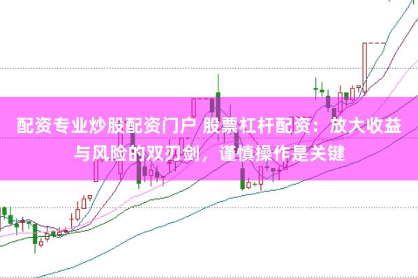 配资专业炒股配资门户 股票杠杆配资：放大收益与风险的双刃剑，谨慎操作是关键