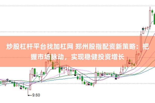 炒股杠杆平台找加杠网 郑州股指配资新策略：把握市场脉动，实现稳健投资增长