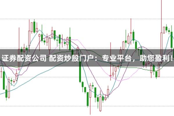 证券配资公司 配资炒股门户：专业平台，助您盈利！