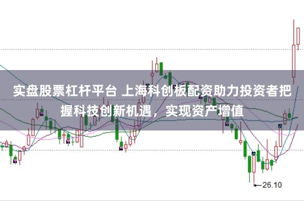 实盘股票杠杆平台 上海科创板配资助力投资者把握科技创新机遇，实现资产增值