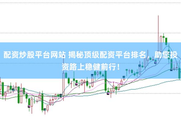 配资炒股平台网站 揭秘顶级配资平台排名，助您投资路上稳健前行！