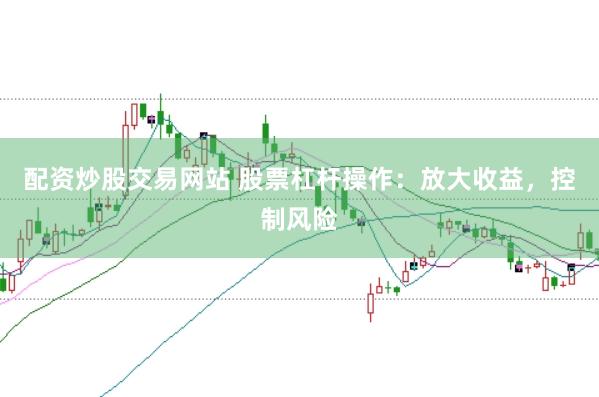 配资炒股交易网站 股票杠杆操作：放大收益，控制风险
