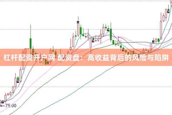 杠杆配资开户网 配资盘：高收益背后的风险与陷阱